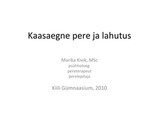 Kaasaegne pere ja lahutus Marika Kivik, MSc psühholoog  pereterapeut perelepitaja Kiili Gümnaasium, 2010 