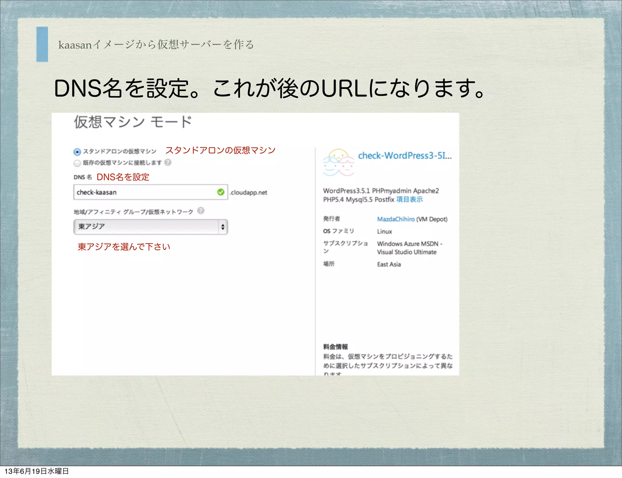 kaasanイメージから仮想サーバーを作る
DNS名を設定。これが後のURLになります。
スタンドアロンの仮想マシン
DNS名を設定
東アジアを選んで下さい
13年6月19日水曜日
 