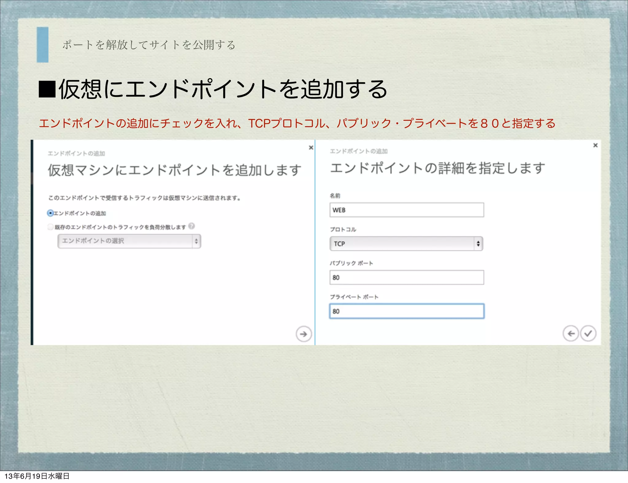 ポートを解放してサイトを公開する
■仮想にエンドポイントを追加する
エンドポイントの追加にチェックを入れ、TCPプロトコル、パブリック・プライベートを８０と指定する
13年6月19日水曜日
 
