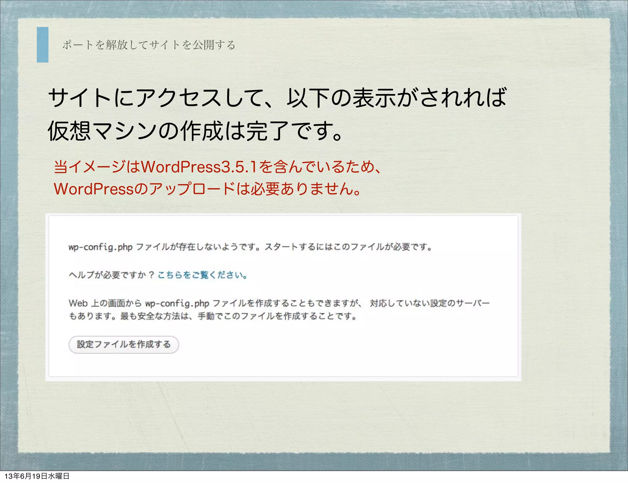 ポートを解放してサイトを公開する
サイトにアクセスして、以下の表示がされれば
仮想マシンの作成は完了です。
当イメージはWordPress3.5.1を含んでいるため、
WordPressのアップロードは必要ありません。
13年6月19日水曜日
 