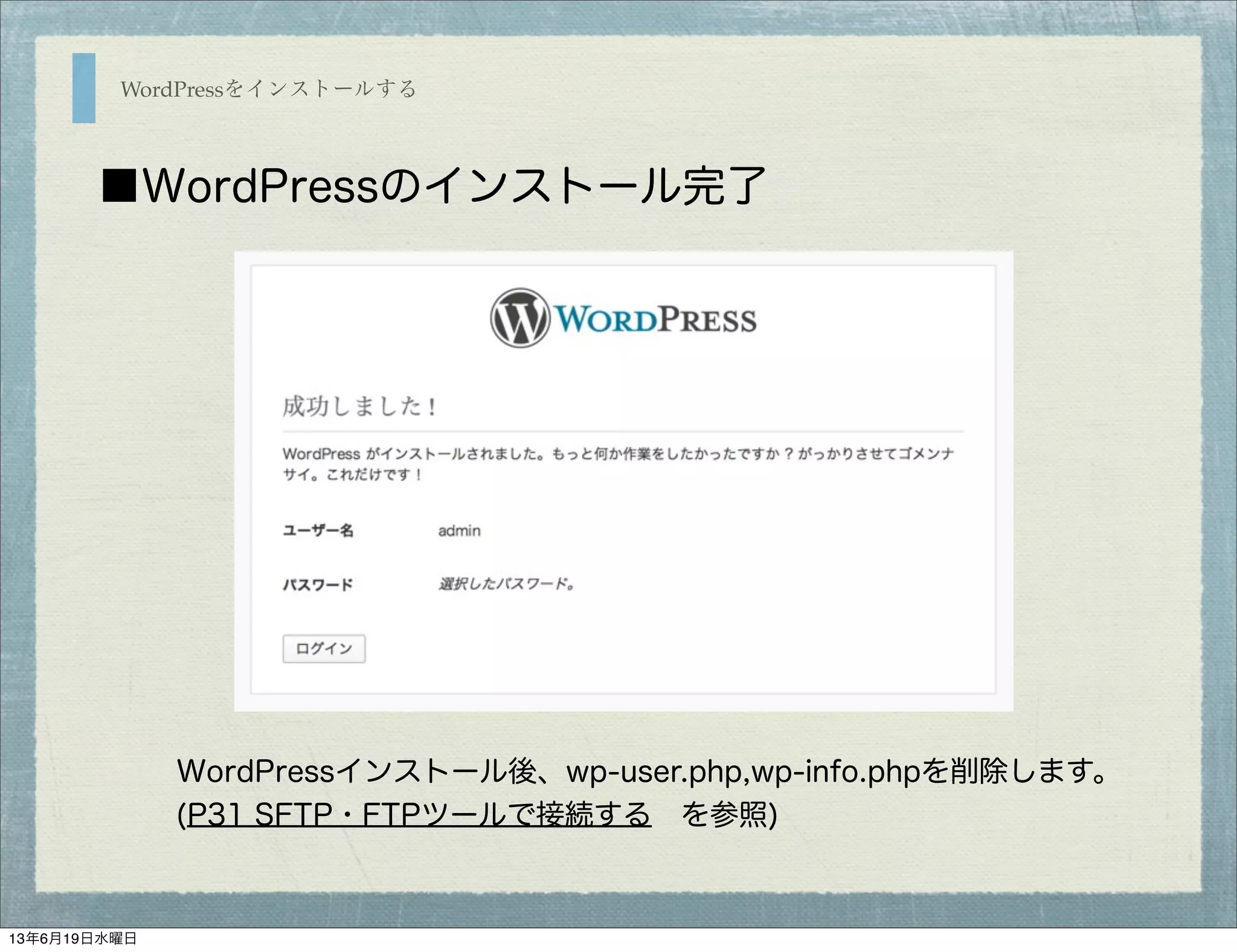 WordPressをインストールする
■WordPressのインストール完了
WordPressインストール後、wp-user.php,wp-info.phpを削除します。
(P31 SFTP・FTPツールで接続する を参照)
13年6月19日水曜日
 
