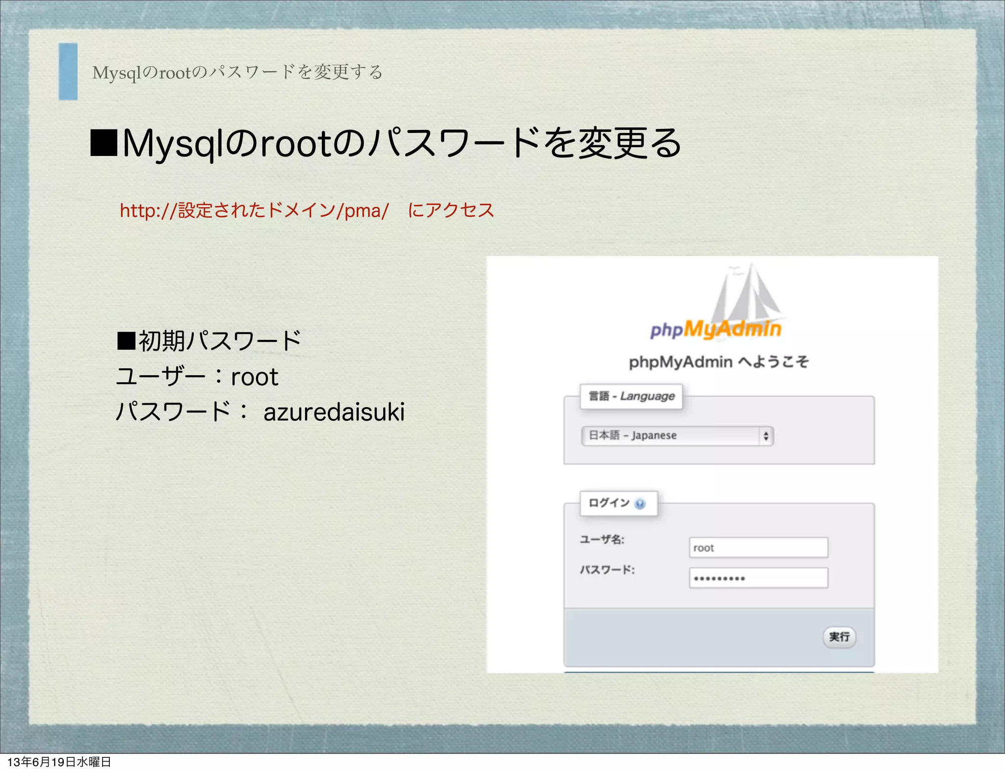 Mysqlのrootのパスワードを変更する
■Mysqlのrootのパスワードを変更る
http://設定されたドメイン/pma/ にアクセス
■初期パスワード
ユーザー：root 
パスワード： azuredaisuki
13年6月19日水曜日
 
