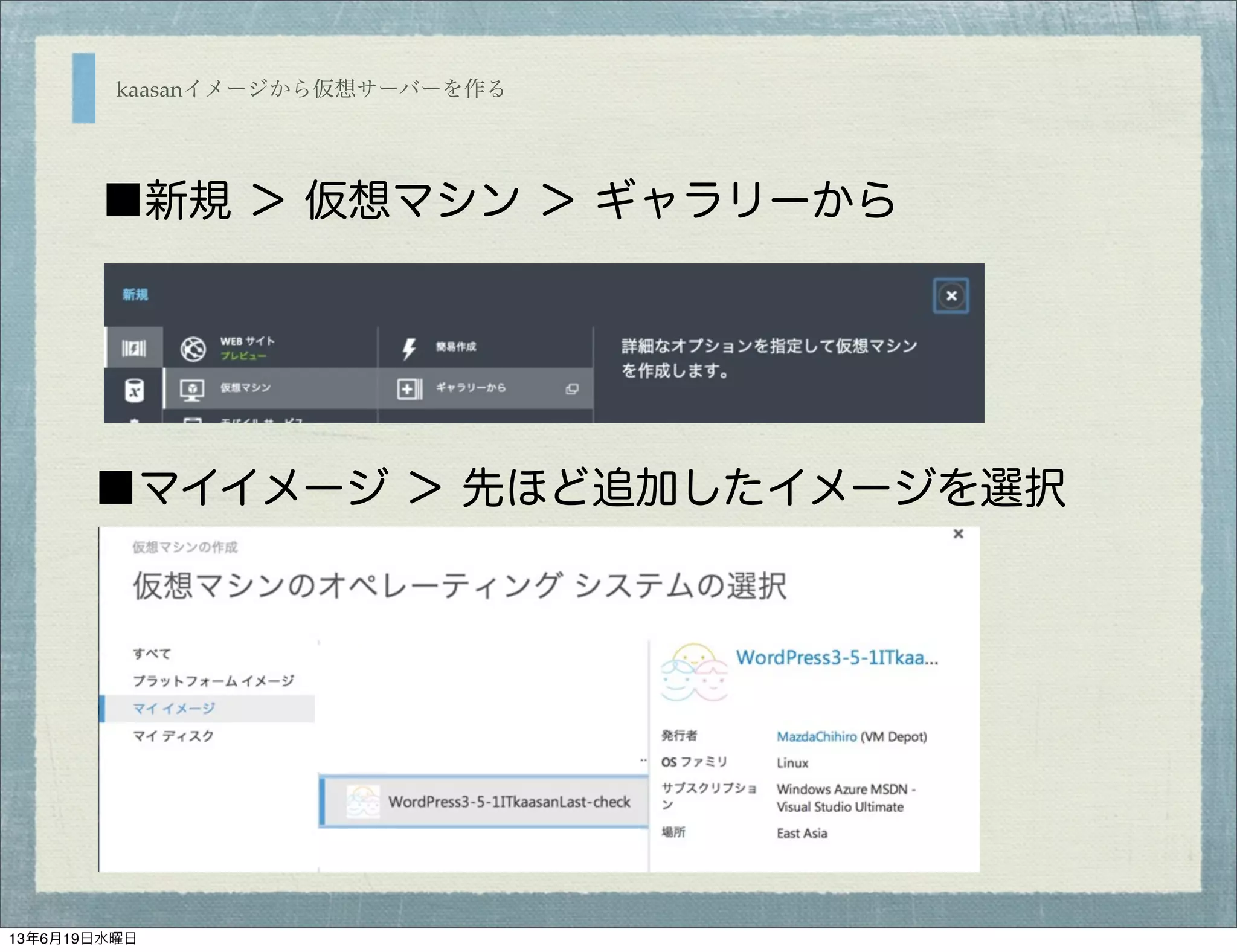kaasanイメージから仮想サーバーを作る
■新規 ＞ 仮想マシン ＞ ギャラリーから
■マイイメージ ＞ 先ほど追加したイメージを選択
13年6月19日水曜日
 