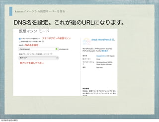 kaasanイメージから仮想サーバーを作る
DNS名を設定。これが後のURLになります。
スタンドアロンの仮想マシン
DNS名を設定
東アジアを選んで下さい
13年6月19日水曜日
 