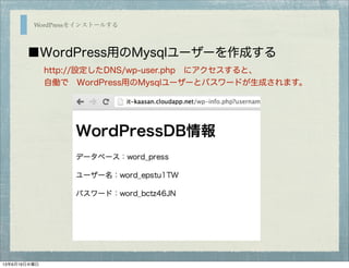 WordPressをインストールする
■WordPress用のMysqlユーザーを作成する
http://設定したDNS/wp-user.php にアクセスすると、
自働で WordPress用のMysqlユーザーとパスワードが生成されます。
13年6月19日水曜日
 