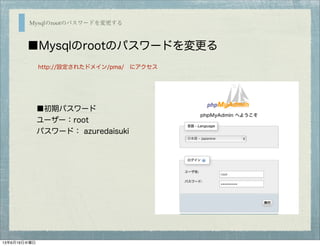 Mysqlのrootのパスワードを変更する
■Mysqlのrootのパスワードを変更る
http://設定されたドメイン/pma/ にアクセス
■初期パスワード
ユーザー：root 
パスワード： azuredaisuki
13年6月19日水曜日
 