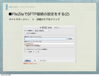 SFTP/FTPツールでアクセスする
■FileZilaでSFTP接続の設定をする(2)
サイトマネージャー ＞ 詳細のタブをクリック
接続ボタンをクリック
13年6月19日水曜日
 