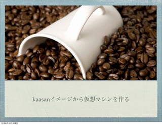 kaasanイメージから仮想マシンを作る
13年6月19日水曜日
 