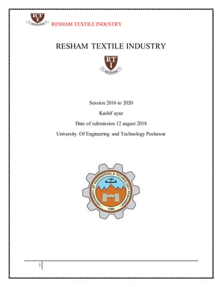 RESHAM TEXTILE INDUSTRY
i
RESHAM TEXTILE INDUSTRY
Session 2016 to 2020
Kashif ayaz
Date of submission 12 august 2018
University Of Engineering and Technology Peshawar
 