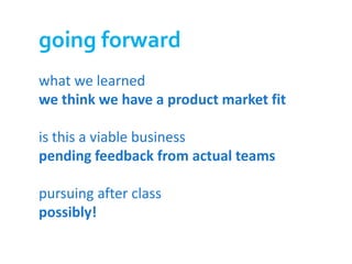 going forward
what we learned
we think we have a product market fit

is this a viable business
pending feedback from actual teams

pursuing after class
possibly!
 