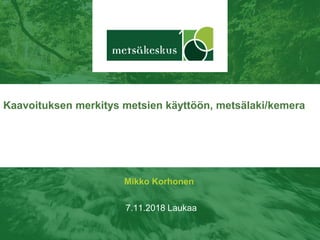 Mikko Korhonen
7.11.2018 Laukaa
Kaavoituksen merkitys metsien käyttöön, metsälaki/kemera
 