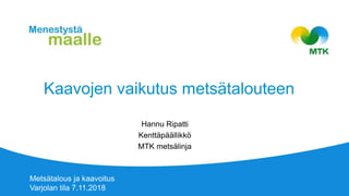 Kaavojen vaikutus metsätalouteen
Hannu Ripatti
Kenttäpäällikkö
MTK metsälinja
Metsätalous ja kaavoitus
Varjolan tila 7.11.2018
 