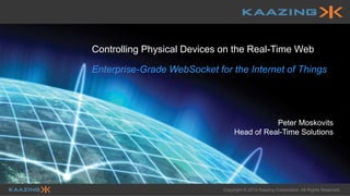 Copyright © 2014 Kaazing Corporation. All Rights Reserved.
Controlling Physical Devices on the Real-Time Web
Enterprise-Grade WebSocket for the Internet of Things
Peter Moskovits
Head of Real-Time Solutions
 