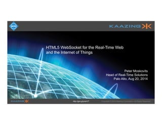 Copyright © 2014 Kaazing Corporation. All Rights Reserved.http://goo.gl/yrenVT
HTML5 WebSocket for the Real-Time Web
and the Internet of Things
Peter Moskovits
Head of Real-Time Solutions
Palo Alto, Aug 20, 2014
 