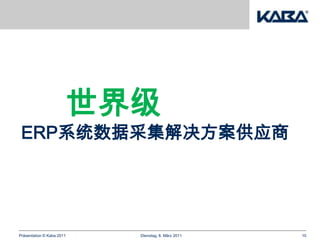 世界级
 ERP系统数据采集解决方案供应商




Präsentation © Kaba 2011   Dienstag, 8. März 2011   10
 
