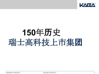 150年历史
    瑞士高科技上市集团


Präsentation © Kaba 2011   Dienstag, 8. März 2011   3
 