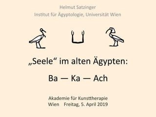 „Seele“	im	alten	Ägypten:	
Ba	—	Ka	—	Ach	
Helmut	Satzinger	
Ins=tut	für	Ägyptologie,	Universität	Wien	
Akademie	für	KunsHherapie	
Wien				Freitag,	5.	April	2019	
 