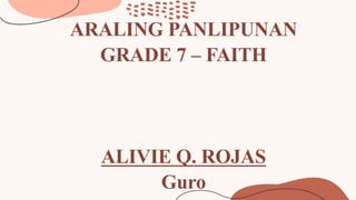 ARALING PANLIPUNAN
GRADE 7 – FAITH
ALIVIE Q. ROJAS
Guro
 