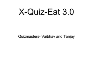 X-Quiz-Eat 3.0 
Quizmasters- Vaibhav and Tanjay 
 
