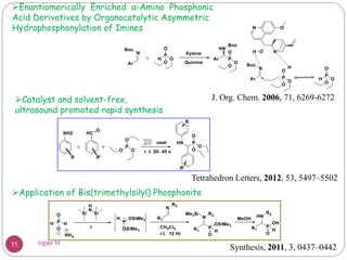 Enantiomerically Enriched α-Amino Phosphonic
Acid Derivatives by Organocatalytic Asymmetric
Hydrophosphonylation of Imines
J. Org. Chem. 2006, 71, 6269-6272Catalyst and solvent-free,
ultrasound promoted rapid synthesis
Tetrahedron Letters, 2012, 53, 5497–5502
Application of Bis(trimethylsilyl) Phosphonite
Synthesis, 2011, 3, 0437–044211 niper H
 