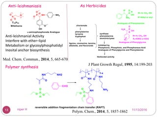 Anti-leishmanial Activity
Interfere with ether–lipid
Metabolism or glycosylphosphatidyl
Inosital anchor biosynthesis
Med. Chem. Commun., 2014, 5, 665-670
J Plant Growth Regul, 1995, 14:199-203
Polymer synthesis
Polym. Chem., 2014, 5, 1857-1862
Anti-leishmaniasis As Herbicides
11/13/201613 niper H
 