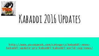 Kabaddi2016Updates
http://www.yuvaspeak.com/category/kabaddi-news-
kabaddi-update-pro-kabaddi-kabaddi-world-cup-news/
 