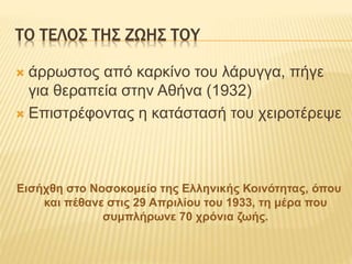ΤΟ ΤΕΛΟΣ ΤΗΣ ΖΩΗΣ ΤΟΥ
 άρρωστος από καρκίνο του λάρυγγα, πήγε
για θεραπεία στην Αθήνα (1932)
 Επιστρέφοντας η κατάστασή του χειροτέρεψε
Εισήχθη στο Νοσοκομείο της Ελληνικής Κοινότητας, όπου
και πέθανε στις 29 Απριλίου του 1933, τη μέρα που
συμπλήρωνε 70 χρόνια ζωής.
 