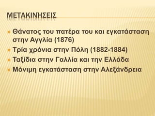 ΜΕΤΑΚΙΝΉΣΕΙΣ
 Θάνατος του πατέρα του και εγκατάσταση
στην Αγγλία (1876)
 Τρία χρόνια στην Πόλη (1882-1884)
 Ταξίδια στην Γαλλία και την Ελλάδα
 Μόνιμη εγκατάσταση στην Αλεξάνδρεια
 