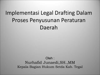 Implementasi Legal Drafting Dalam
Proses Penyusunan Peraturan
Daerah
Oleh :
Nurhafid Junaedi,SH.,MM
Kepala Bagian Hukum Setda Kab. Tegal
 