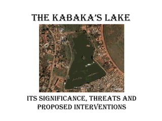 The KABAKA’S LAKE ITS SIGNIFICANCE, THREATS AND PROPOSED INTERVENTIONS 