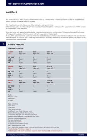 09/2010© Kaba Mauer GmbH Heiligenhaus
4
01 - Electronic Combination Locks
The AuditGard Series offers multiple user functions as well as audit functions. Customised versions have to be programmed by
adding functions via the LA GARD PC software.
The eKey function permits the opening of the lock by the code and the eKey.
Different input units - all in metal design - are available with a soft keypad or a foil keypad. The spy proof version “3190” can also
be used with the AuditGard Series.
According to the safe application, a deadbolt or a swingbolt locking system can be chosen. The patented swingbolt technology
offers a spindleless system which moves the bolt by the operation of the bolt work.
In case of the optional override solution an electronic deadbolt lock and a mechanical combination lock come into operation. For
the lock opening an input unit and a dial & ring combination are necessary. However for the override opening only the dial & ring
combination has to be operated.
General Features
Approvals/Certificates
Codes
1 Master code*
1 Manager*
8 Users*
Lock functions
Time delay
Dual code*
Time delay override*
Add/Delete User Code (Manager only)
Enable/Disable User Code (Manager only)
Add/Delete Manager code (Master code only)*
Enable/Disable Manager code (Master code only)*
Remote disable lock opening*/
**
Remote disable lock*/
**
Silent alarm code*/
**
Audit (record of last 512 events)
Lock opening only by code
Lock opening by code and eKeyII
(material identification), activation with reset box
* Activation by PC software required
** Battery box with alarm function or separate alarm interface (VdS version) required
4300M	 3125	 3190	 3750-K
Lock	 Input unit	 Input unit	 Input unit
EN 1300	 B	 B	 B	
VdS	 Class 2	 Class 2	 Class 2
ECB-S	 B	 B	 B
UL	 Type 1	 Type 1	 Type 1
6040M	 3125	 3190	 3750-K
Lock	 Input unit	 Input unit	 Input unit
EN 1300	 B	 B	 B	
VdS	 Class 2	 Class 2	 Class 2
ECB-S	 B	 B	 B
UL	 Type 1	 Type 1	 Type 1
6441-1	 3125	 3190	 3750-K
Lock	 Input unit	 Input unit	 Input unit
EN 1300	 B	 C	 B	
VdS	 -	 -	 -
ECB-S	 B	 C	 B
UL	 Type 1	 Type 1	 Type 1
AuditGard
 