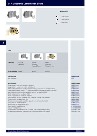 09/2010© Kaba Mauer GmbH Heiligenhaus
6
01 - Electronic Combination Locks
Lock
Options lock	 Option code
Not grounded	 POT
Accessories 	 Order number
Small battery box (1 x 9 volt block battery)	 82891/0001
Large battery box (6 x 1.5 volt C-cell battery)	 82891/0004
Small battery/alarm box (1 x 9 volt block battery), required for alarm functions	 82891/0002
Large battery/alarm box (6 x 1.5 volt C-cell battery), required for alarm functions	 82891/0006
Alarm interface, VdS version (available as from 1st quarter 2009)	 82891/0007
Audit cable (only for input unit 3125) 	 82892/0002
Audit cable (only for input unit 3750-K)	 82892/0004
Programming set (CD, cable for 3125, cable for 3750-K, USB adapter)	 82892/0016
Programming software (only CD)	 82892/0018
Reset box (necessary to reset the operating mode to works mode)	 82894/0001
eKey (only for input unit 3125)	 82895/0007
eKey II (only for input unit 3750-K)	 82895/0021
9 volt alkaline block battery 	 0 516 000 000
1.5 volt C-cell battery	 0 516 000 008
Screw for lock swingbolt, 1/4-20 x 1.03 PH, with screw locking coating	 1 269 902 610
Screw for lock deadbolt, 1/4-20 x 1-7/32 PH, with screw locking coating	 1 269 903 090
LA GARD	 4300M	 6040M	 6441-1
	 Swingbolt	 Deadbolt	 Override
	 	 Throw 8.7 mm	 Throw 8.7 mm
Order number	 82818 	 82815 	 80029
AuditGard AuditGard
LA GARD 4300M
LA GARD 6040M
LA GARD 6441-1
 
