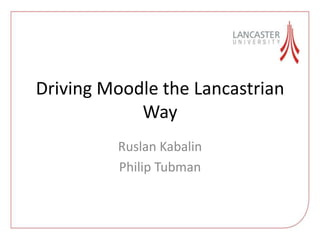 Driving Moodle the Lancastrian
Way
Ruslan Kabalin
Philip Tubman
 