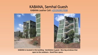 KABANA, Semhal Guesh
KABANA Leather Cell: +251910017038
KABANA is located in this building. Ventilation is good. Nice big windows that
open to the outdoors. Good floor space.
 