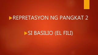REPRETASYON NG PANGKAT 2
SI BASILIO (EL FILI)
 