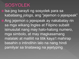  Isa png barayti ng sosyolek para sa
kabataang jologs, ang “jejemon o jejespeak”
 Ang jejemon o jejespeak ay nakabatay rin
sa mga wikang Ingles at Filipino subalit
isinusulat nang may halo-halong numero,
mga simbolo, at may magkasamang
malalaki at maliliit na titik kaya’t mahirap
basahin o intindihin lalo na nang hindi
pamilyar sa tinatawag na jejetyping
 