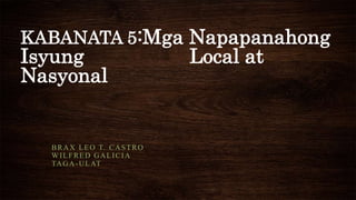 KABANATA 5:Mga Napapanahong
Isyung Local at
Nasyonal
BRAX LEO T. CASTRO
WILFRED GALICIA
TAGA-ULAT
 