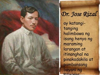 Dr. Jose Rizal
ay katangi-
tanging
halimbawa ng
isang henyo ng
maraming
larangan at
itinanghal na
pinakadakila at
pambansang
bayani ng
 