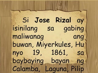Si Jose Rizal ay
isinilang sa gabing
maliwanag ang
buwan, Miyerkules, Hu
nyo 19, 1861, sa
baybaying bayan ng
Calamba, Laguna, Pilip
 