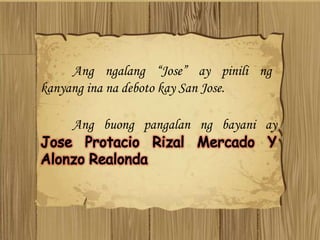 Ang ngalang “Jose” ay pinili ng
kanyang ina na deboto kay San Jose.
Ang buong pangalan ng bayani ay
 