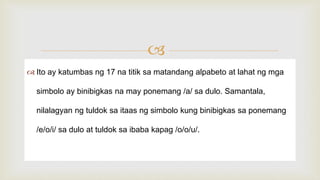 
 Ito ay katumbas ng 17 na titik sa matandang alpabeto at lahat ng mga
simbolo ay binibigkas na may ponemang /a/ sa dulo. Samantala,
nilalagyan ng tuldok sa itaas ng simbolo kung binibigkas sa ponemang
/e/o/i/ sa dulo at tuldok sa ibaba kapag /o/o/u/.
 