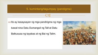 
 Ito ay kasaysayan ng mga pandirigma ng mga
kawal nina Datu Dumangsil ng Tall at Datu
Balkususa ng tayabas at ng Bai ng Talim.
5. kumintang/tagumpay (pandigma)
 