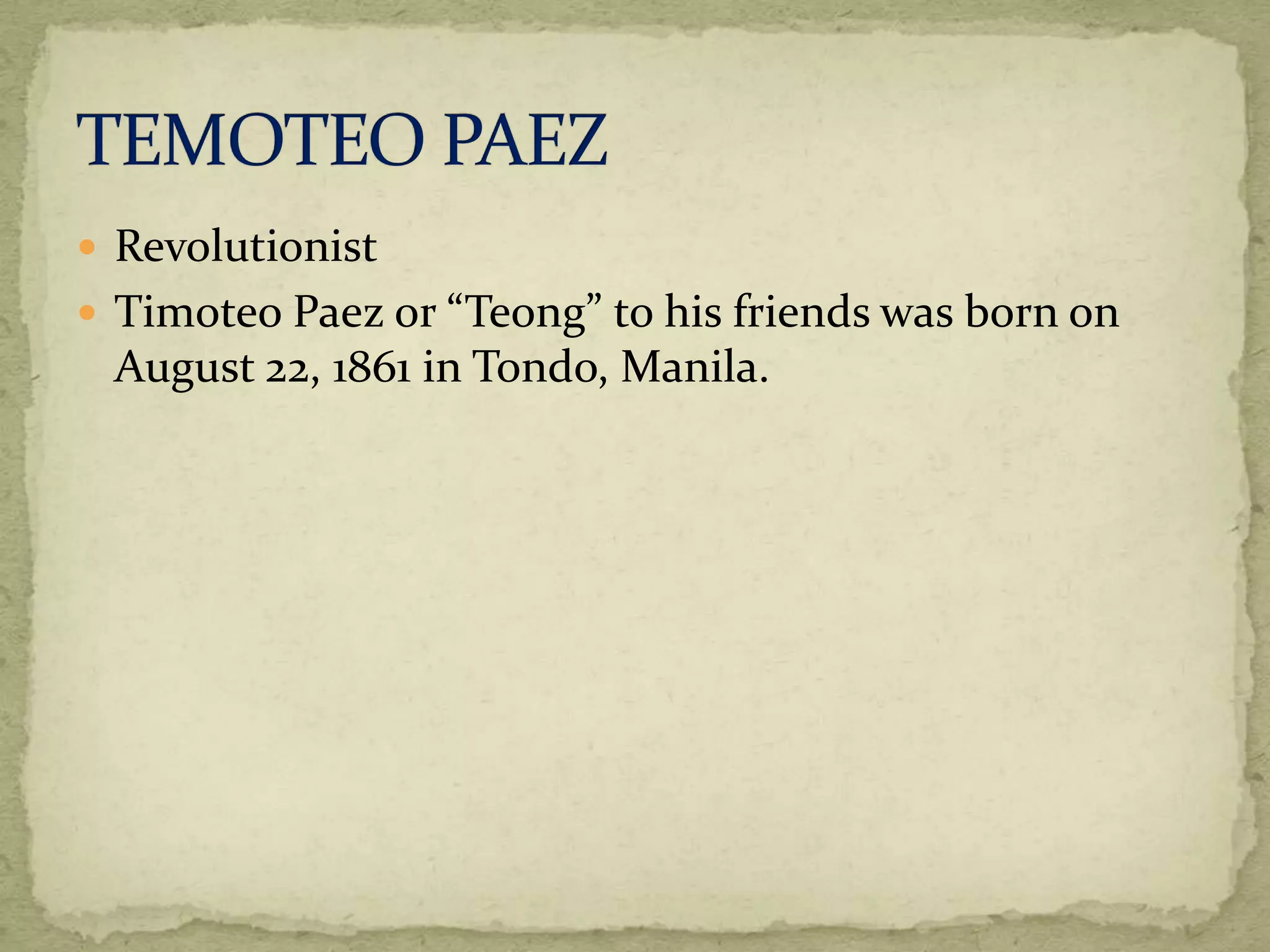  Revolutionist 
 Timoteo Paez or “Teong” to his friends was born on 
August 22, 1861 in Tondo, Manila. 
 
