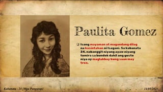 Kabanata - 24 {Mga Pangarap} 14/05/2023
Paulita Gomez
 Isang mayaman at magandang dilag
na kasintahan ni Isagani. Sa kabanata
24, nabanggit niyang ayaw niyang
tumira sa bundok dahil ang gusto
niya ay maglakbay kung saan may
tren.
 