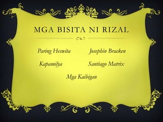 MGA BISITA NI RIZAL
Paring Heswita Josephin Bracken
Kapamilya Santiago Matrix
Mga Kaibigan
 