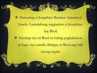  Dumating si Josephine Bracken kasama si
Josefa. Lumuluhang nagpaalam si Josephine
kay Rizal
 Niyakap siya ni Rizal sa huling pagkakataon
at bago siya umalis, ibinigay ni Rizal ang huli
niyang regalo
 