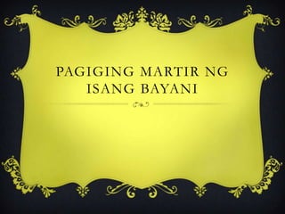 PAGIGING MARTIR NG
ISANG BAYANI
 