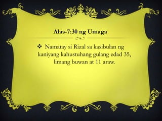Alas-7:30 ng Umaga
 Namatay si Rizal sa kasibulan ng
kaniyang kahustuhang gulang edad 35,
limang buwan at 11 araw.
 