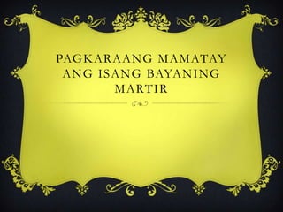 PAGKARAANG MAMATAY
ANG ISANG BAYANING
MARTIR
 