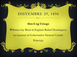 DISYEMBRE 29, 1896
Alas-6 ng Umaga
Binasa kay Rizal ni Kapitan Rafael Dominguez,
na inatasan ni Gobernador Heneral Camilo
Polavieja
 